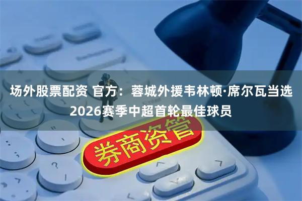 场外股票配资 官方：蓉城外援韦林顿·席尔瓦当选2026赛季中超首轮最佳球员