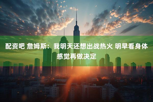 配资吧 詹姆斯：我明天还想出战热火 明早看身体感觉再做决定