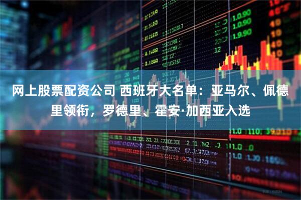 网上股票配资公司 西班牙大名单：亚马尔、佩德里领衔，罗德里、霍安·加西亚入选