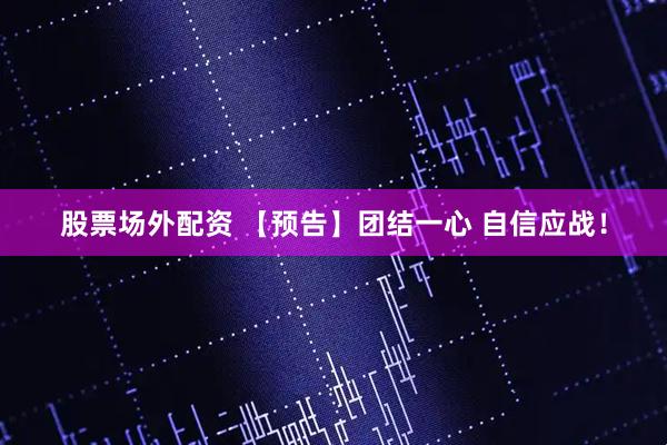 股票场外配资 【预告】团结一心 自信应战！