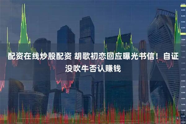 配资在线炒股配资 胡歌初恋回应曝光书信！自证没吹牛否认赚钱