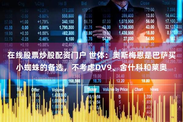 在线股票炒股配资门户 世体：奥斯梅恩是巴萨买小蜘蛛的备选，不考虑DV9、舍什科和莱奥