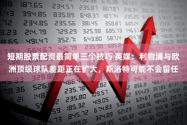 短期股票配资最简单三个技巧 英媒：利物浦与欧洲顶级球队差距正在扩大，斯洛特可能不会留任