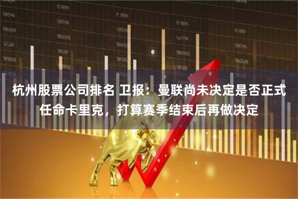 杭州股票公司排名 卫报：曼联尚未决定是否正式任命卡里克，打算赛季结束后再做决定