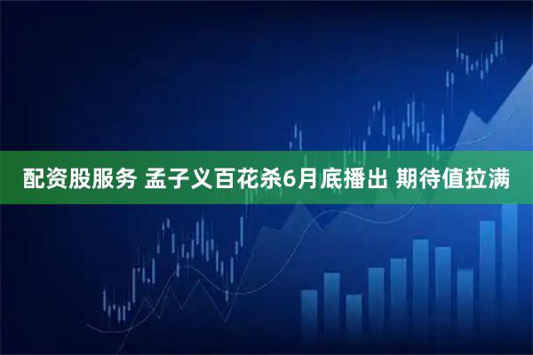 配资股服务 孟子义百花杀6月底播出 期待值拉满