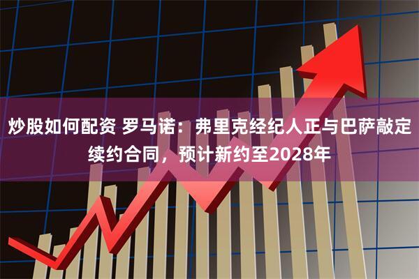 炒股如何配资 罗马诺：弗里克经纪人正与巴萨敲定续约合同，预计新约至2028年