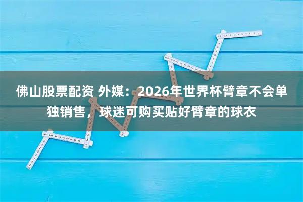 佛山股票配资 外媒：2026年世界杯臂章不会单独销售，球迷可购买贴好臂章的球衣