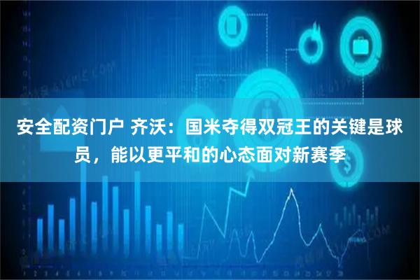 安全配资门户 齐沃：国米夺得双冠王的关键是球员，能以更平和的心态面对新赛季