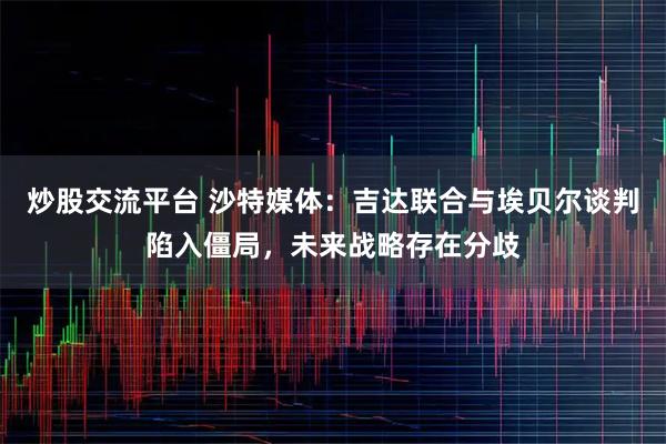 炒股交流平台 沙特媒体：吉达联合与埃贝尔谈判陷入僵局，未来战略存在分歧