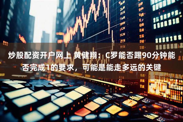 炒股配资开户网上 黄健翔：C罗能否踢90分钟能否完成1的要求，可能是能走多远的关键