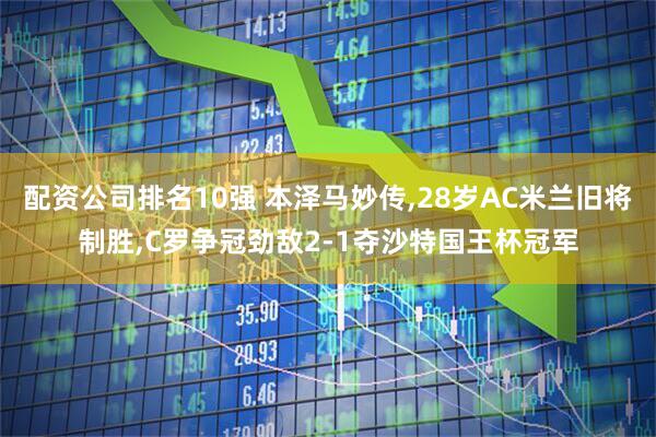 配资公司排名10强 本泽马妙传,28岁AC米兰旧将制胜,C罗争冠劲敌2-1夺沙特国王杯冠军