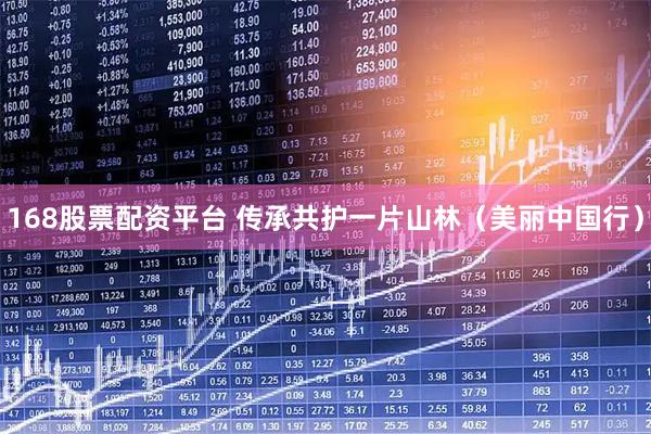 168股票配资平台 传承共护一片山林（美丽中国行）