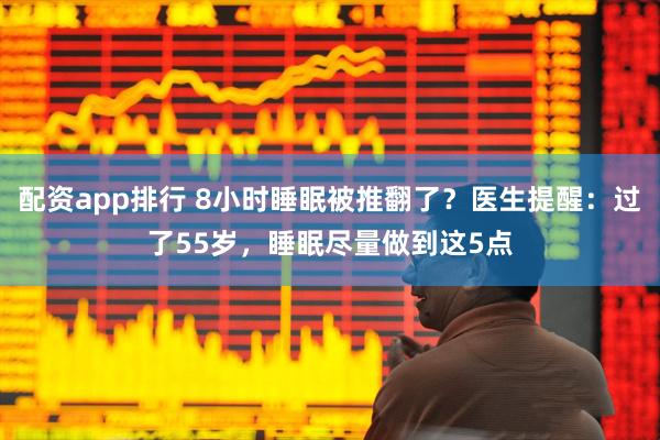 配资app排行 8小时睡眠被推翻了？医生提醒：过了55岁，睡眠尽量做到这5点