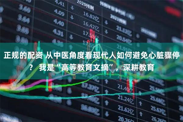 正规的配资 从中医角度看现代人如何避免心脏骤停？ 我是“高等教育文摘”，深耕教育