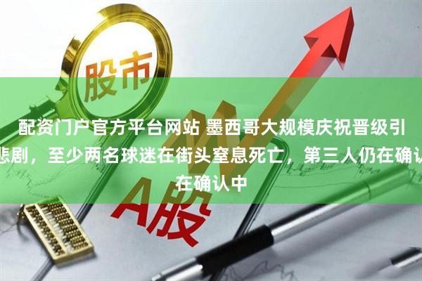 配资门户官方平台网站 墨西哥大规模庆祝晋级引发悲剧，至少两名球迷在街头窒息死亡，第三人仍在确认中