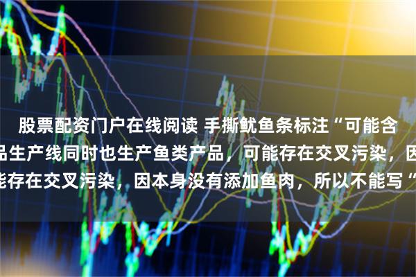 股票配资门户在线阅读 手撕鱿鱼条标注“可能含鱼”，百草味回应：产品生产线同时也生产鱼类产品，可能存在交叉污染，因本身没有添加鱼肉，所以不能写“含有鱼”