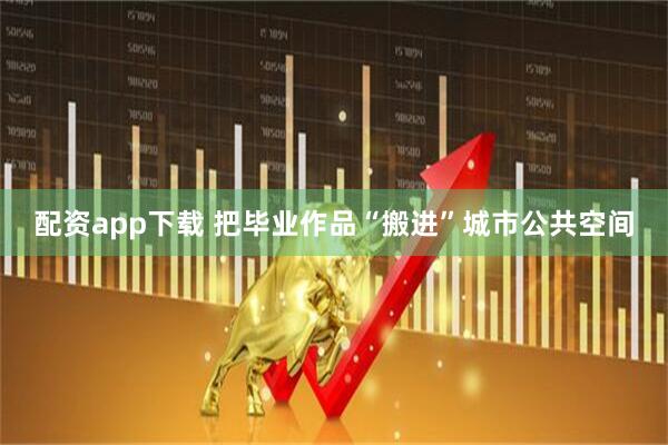 配资app下载 把毕业作品“搬进”城市公共空间