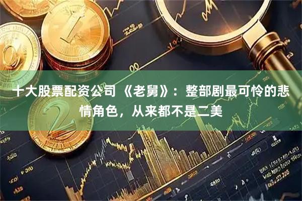 十大股票配资公司 《老舅》：整部剧最可怜的悲情角色，从来都不是二美