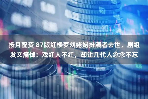 按月配资 87版红楼梦刘姥姥扮演者去世，剧组发文痛悼：戏红人不红，却让几代人念念不忘