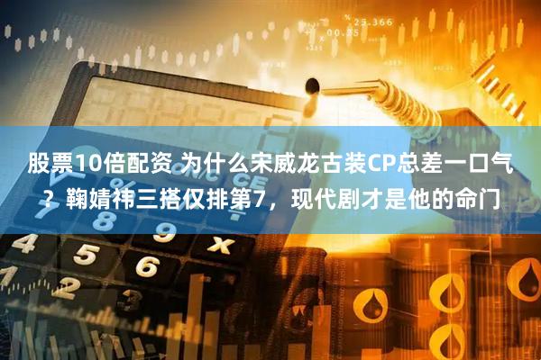 股票10倍配资 为什么宋威龙古装CP总差一口气？鞠婧祎三搭仅排第7，现代剧才是他的命门