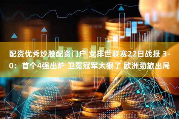 配资优秀炒股配资门户 女排世联赛22日战报 3-0：首个4强出炉 卫冕冠军太狠了 欧洲劲旅出局