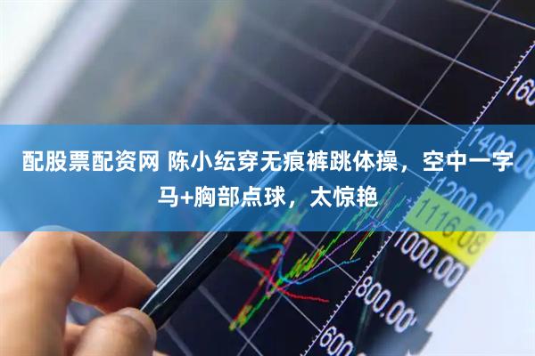 配股票配资网 陈小纭穿无痕裤跳体操，空中一字马+胸部点球，太惊艳