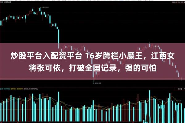 炒股平台入配资平台 16岁跨栏小魔王，江西女将张可依，打破全国记录，强的可怕