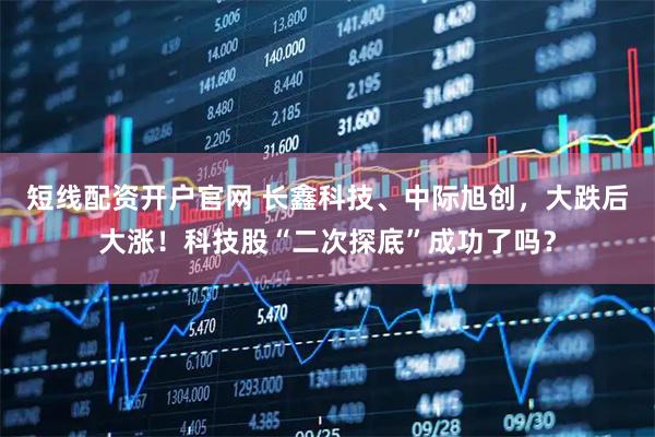 短线配资开户官网 长鑫科技、中际旭创，大跌后大涨！科技股“二次探底”成功了吗？