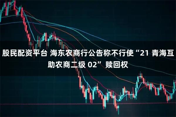 股民配资平台 海东农商行公告称不行使“21 青海互助农商二级 02” 赎回权