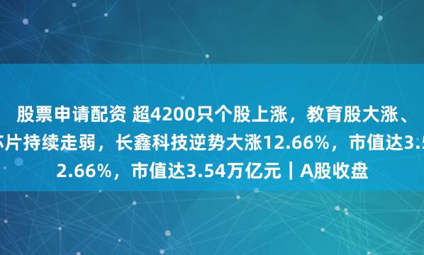 股票申请配资 超4200只个股上涨，教育股大涨、消费股走强！存储芯片持续走弱，长鑫科技逆势大涨12.66%，市值达3.54万亿元｜A股收盘