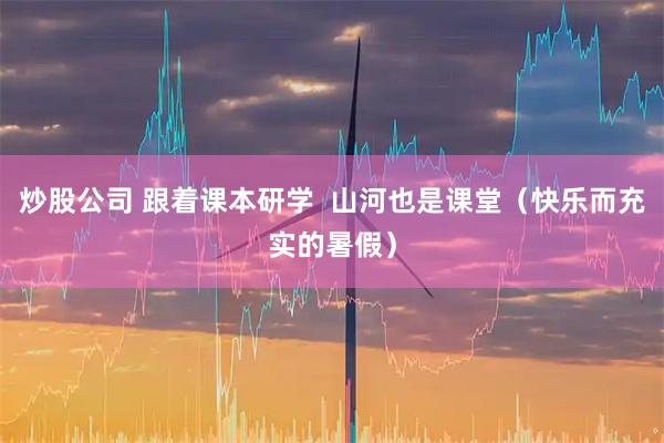 炒股公司 跟着课本研学  山河也是课堂（快乐而充实的暑假）