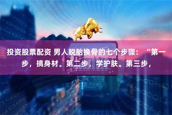 投资股票配资 男人脱胎换骨的七个步骤： “第一步，搞身材。第二步，学护肤。第三步，